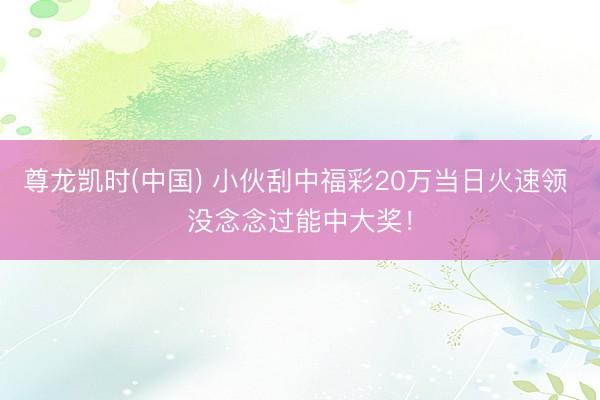 尊龙凯时(中国) 小伙刮中福彩20万当日火速领 没念念过能中大奖！