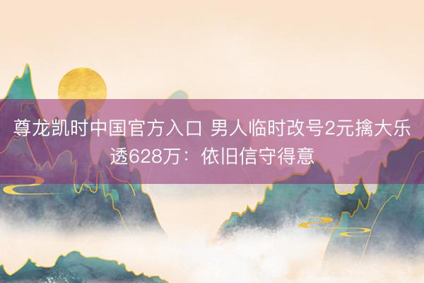 尊龙凯时中国官方入口 男人临时改号2元擒大乐透628万：依旧信守得意