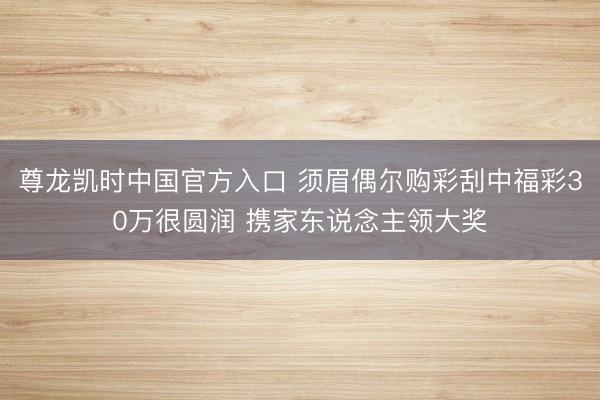 尊龙凯时中国官方入口 须眉偶尔购彩刮中福彩30万很圆润 携家东说念主领大奖