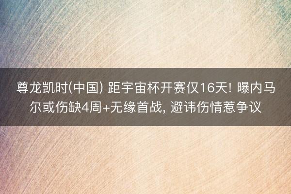 尊龙凯时(中国) 距宇宙杯开赛仅16天! 曝内马尔或伤缺4周+无缘首战， 避讳伤情惹争议
