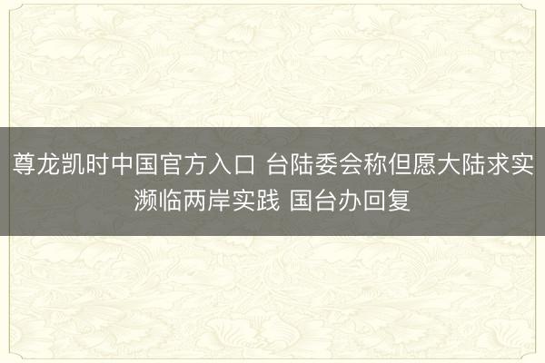 尊龙凯时中国官方入口 台陆委会称但愿大陆求实濒临两岸实践 国台办回复