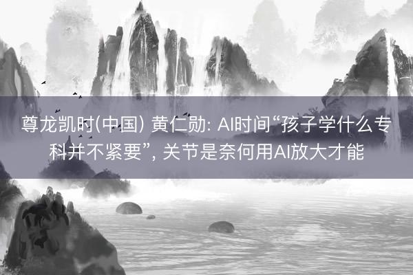 尊龙凯时(中国) 黄仁勋: AI时间“孩子学什么专科并不紧要”, 关节是奈何用AI放大才能