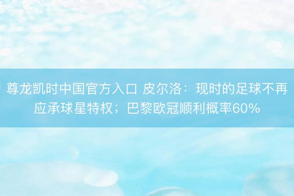 尊龙凯时中国官方入口 皮尔洛:现时的足球不再应承球星特权;巴黎欧冠顺利概率60%