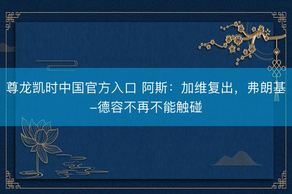 尊龙凯时中国官方入口 阿斯：加维复出，弗朗基-德容不再不能触碰