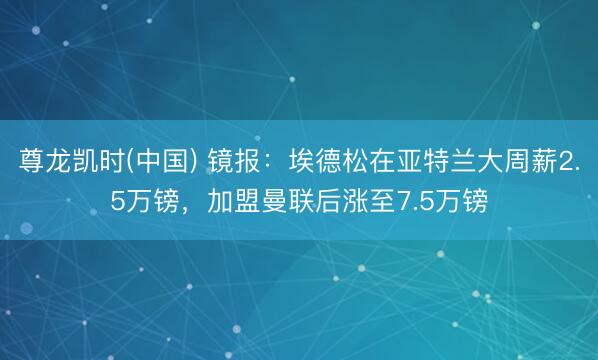 尊龙凯时(中国) 镜报:埃德松在亚特兰大周薪2.5万镑,加盟曼联后涨至7.5万镑