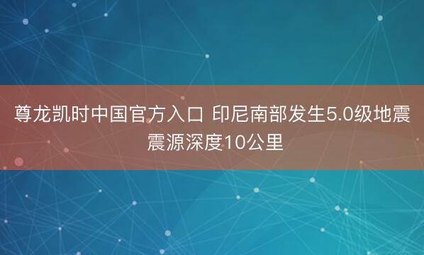 尊龙凯时中国官方入口 印尼南部发生5.0级地震 震源深度10公里