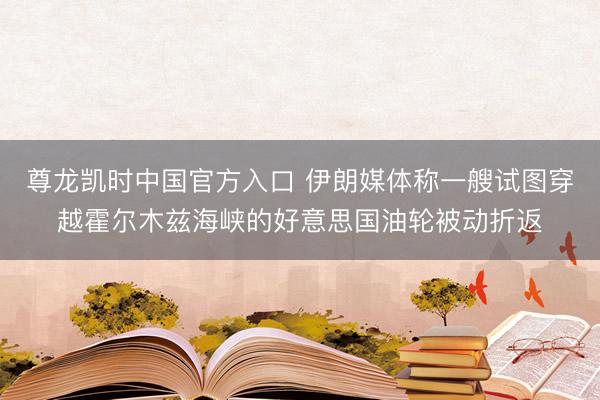 尊龙凯时中国官方入口 伊朗媒体称一艘试图穿越霍尔木兹海峡的好意思国油轮被动折返