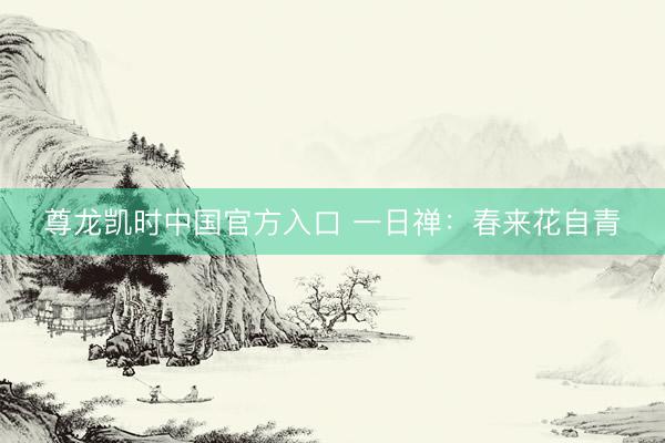 尊龙凯时中国官方入口 一日禅：春来花自青