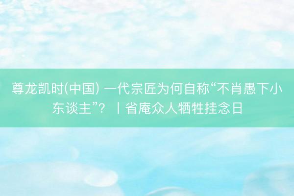 尊龙凯时(中国) 一代宗匠为何自称“不肖愚下小东谈主”？丨省庵众人牺牲挂念日