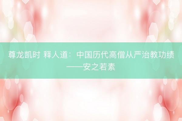 尊龙凯时 释人道：中国历代高僧从严治教功绩——安之若素