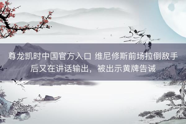 尊龙凯时中国官方入口 维尼修斯前场拉倒敌手后又在讲话输出，被出示黄牌告诫