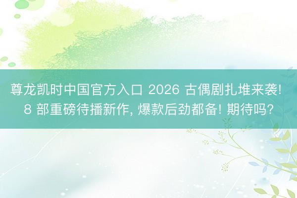 尊龙凯时中国官方入口 2026 古偶剧扎堆来袭! 8 部重磅待播新作， 爆款后劲都备! 期待吗?