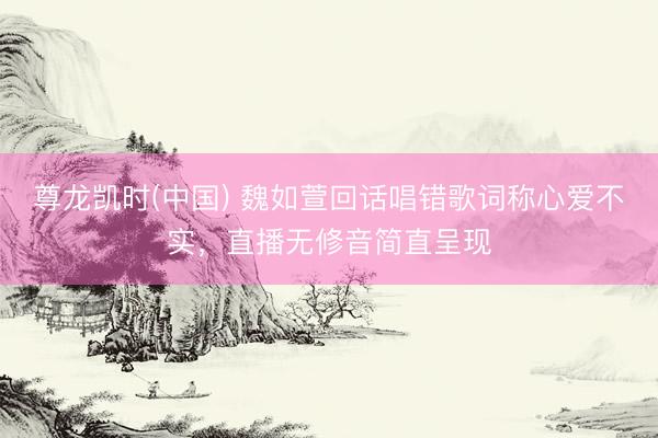尊龙凯时(中国) 魏如萱回话唱错歌词称心爱不实，直播无修音简直呈现