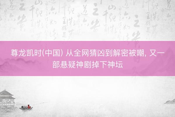 尊龙凯时(中国) 从全网猜凶到解密被嘲， 又一部悬疑神剧掉下神坛