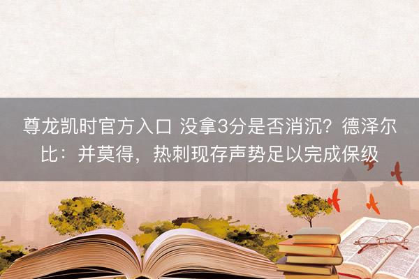 尊龙凯时官方入口 没拿3分是否消沉？德泽尔比：并莫得，热刺现存声势足以完成保级