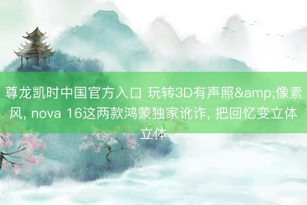 尊龙凯时中国官方入口 玩转3D有声照&像素风, nova 16这两款鸿蒙独家讹诈, 把回忆变立体