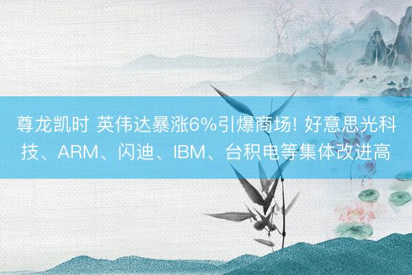 尊龙凯时 英伟达暴涨6%引爆商场! 好意思光科技、ARM、闪迪、IBM、台积电等集体改进高