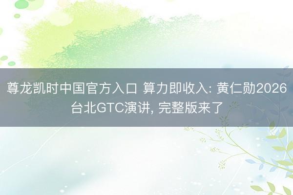 尊龙凯时中国官方入口 算力即收入: 黄仁勋2026台北GTC演讲， 完整版来了