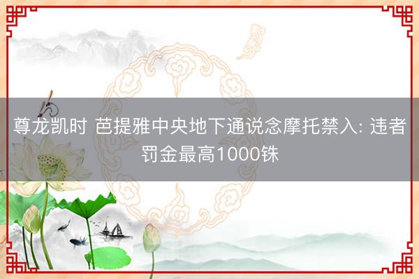 尊龙凯时 芭提雅中央地下通说念摩托禁入: 违者罚金最高1000铢