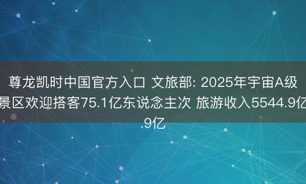 尊龙凯时中国官方入口 文旅部: 2025年宇宙A级景区欢迎搭客75.1亿东说念主次 旅游收入5544.9亿