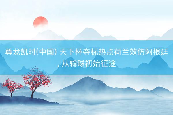 尊龙凯时(中国) 天下杯夺标热点荷兰效仿阿根廷， 从输球初始征途