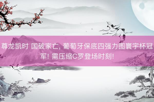 尊龙凯时 国破家亡， 葡萄牙保底四强力图寰宇杯冠军! 需压缩C罗登场时刻!