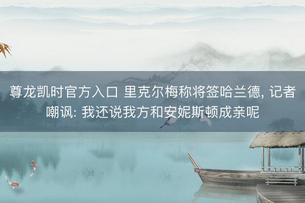 尊龙凯时官方入口 里克尔梅称将签哈兰德, 记者嘲讽: 我还说我方和安妮斯顿成亲呢