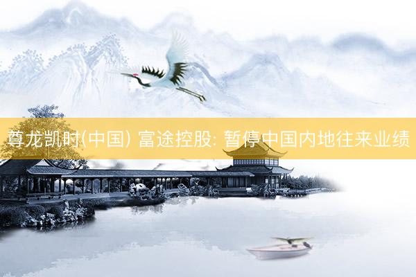 尊龙凯时(中国) 富途控股: 暂停中国内地往来业绩