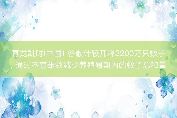 尊龙凯时(中国) 谷歌计较开释3200万只蚊子， 通过不育雄蚊减少养殖周期内的蚊子总和量