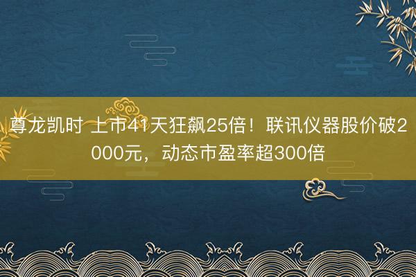尊龙凯时 上市41天狂飙25倍！联讯仪器股价破2000元，动态市盈率超300倍