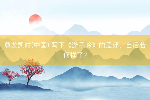 尊龙凯时(中国) 写下《游子吟》的孟郊,自后若何样了?