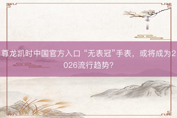 尊龙凯时中国官方入口 “无表冠”手表，或将成为2026流行趋势？