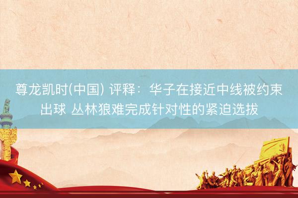 尊龙凯时(中国) 评释：华子在接近中线被约束出球 丛林狼难完成针对性的紧迫选拔