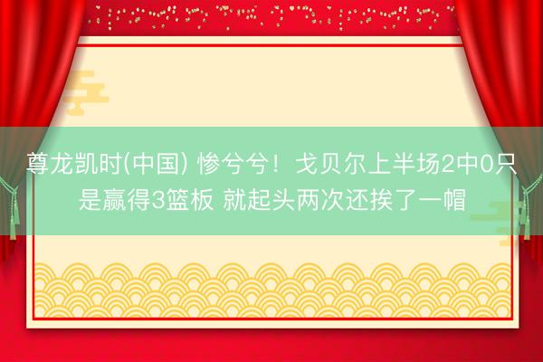 尊龙凯时(中国) 惨兮兮！戈贝尔上半场2中0只是赢得3篮板 就起头两次还挨了一帽