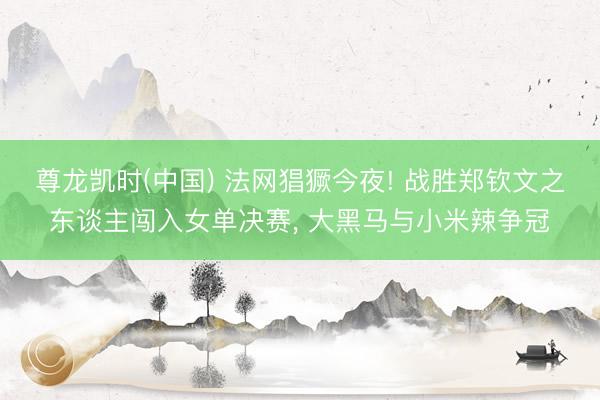 尊龙凯时(中国) 法网猖獗今夜! 战胜郑钦文之东谈主闯入女单决赛