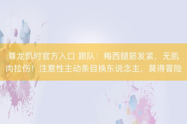 尊龙凯时官方入口 跟队：梅西腿筋发紧，无肌肉拉伤！注意性主动