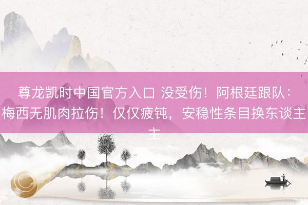 尊龙凯时中国官方入口 没受伤！阿根廷跟队：梅西无肌肉拉伤！仅仅疲