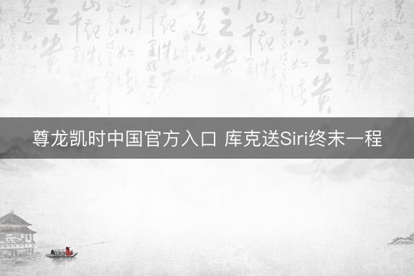 尊龙凯时中国官方入口 库克送Siri终末一程