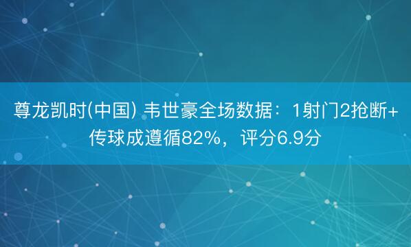 尊龙凯时(中国) 韦世豪全场数据：1射门2抢断+传球成遵循82%，评分6.9分