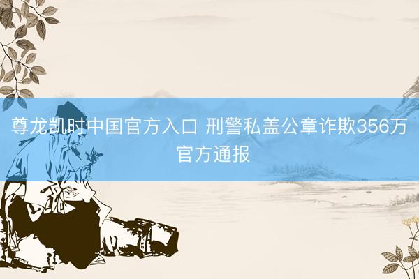 尊龙凯时中国官方入口 刑警私盖公章诈欺356万 官方通报