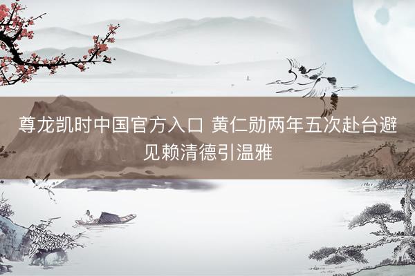 尊龙凯时中国官方入口 黄仁勋两年五次赴台避见赖清德引温雅