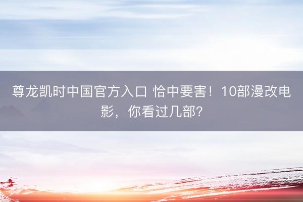 尊龙凯时中国官方入口 恰中要害！10部漫改电影，你看过几部？