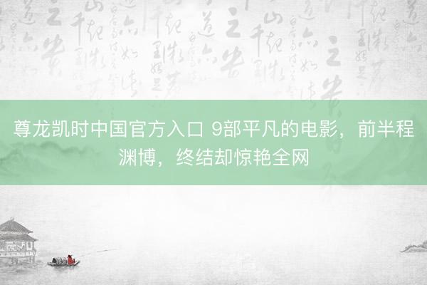 尊龙凯时中国官方入口 9部平凡的电影，前半程渊博，终结却惊艳全网