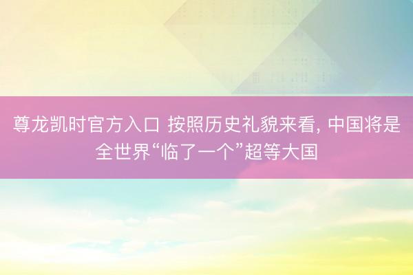 尊龙凯时官方入口 按照历史礼貌来看, 中国将是全世界“临了一个”超等大国