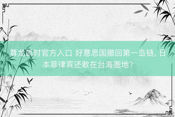 尊龙凯时官方入口 好意思国撤回第一岛链， 日本菲律宾还敢在台海圈地?