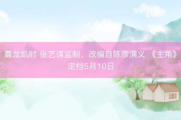 尊龙凯时 张艺谋监制、改编自陈彦演义 《主角》定档5月10日