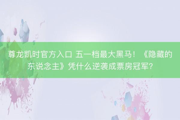 尊龙凯时官方入口 五一档最大黑马！《隐藏的东说念主》凭什么逆袭成票房冠军？