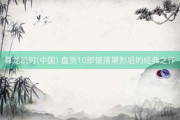 尊龙凯时(中国) 盘货10部憾落第影后的经典之作