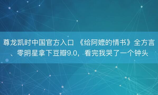 尊龙凯时中国官方入口 《给阿嬷的情书》全方言、零明星拿下豆瓣9.0，看完我哭了一个钟头