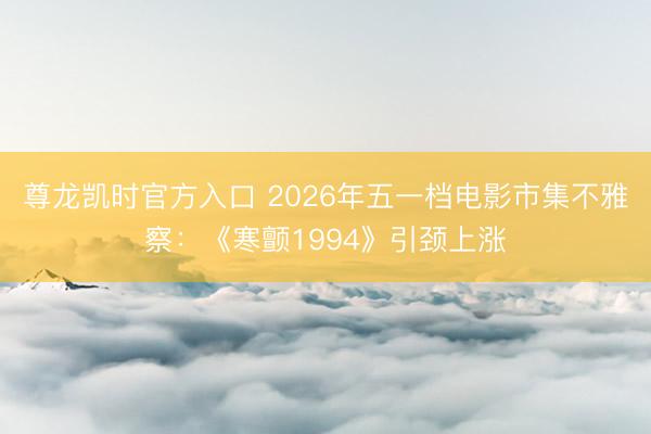 尊龙凯时官方入口 2026年五一档电影市集不雅察：《寒颤1994》引颈上涨